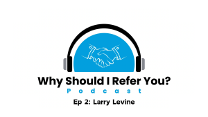 Read more about the article Why Should I Refer You? Podcast: Larry Levine